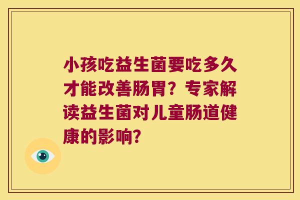 小孩吃益生菌要吃多久才能改善肠胃？专家解读益生菌对儿童肠道健康的影响？