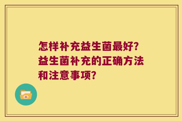 怎样补充益生菌好？益生菌补充的正确方法和注意事项？