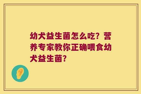 幼犬益生菌怎么吃？营养专家教你正确喂食幼犬益生菌？