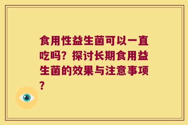 食用性益生菌可以一直吃吗？探讨长期食用益生菌的效果与注意事项？