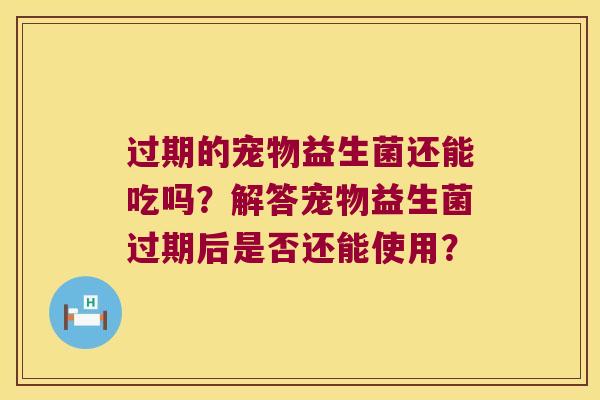 过期的宠物益生菌还能吃吗？解答宠物益生菌过期后是否还能使用？
