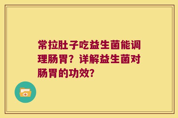 常拉肚子吃益生菌能调理肠胃?详解益生菌对肠胃的功效? 常拉肚子吃益生菌能调理肠胃?详解益生菌对肠胃的功效?