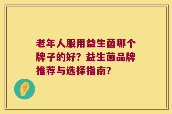 老年人服用益生菌哪个牌子的好？益生菌品牌推荐与选择指南？