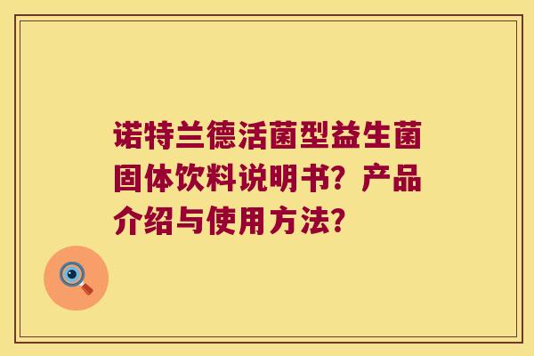 诺特兰德活菌型益生菌固体饮料说明书?产品介绍与使用方法? 诺特兰德活菌型益生菌固体饮料说明书?产品介绍与使用方法?