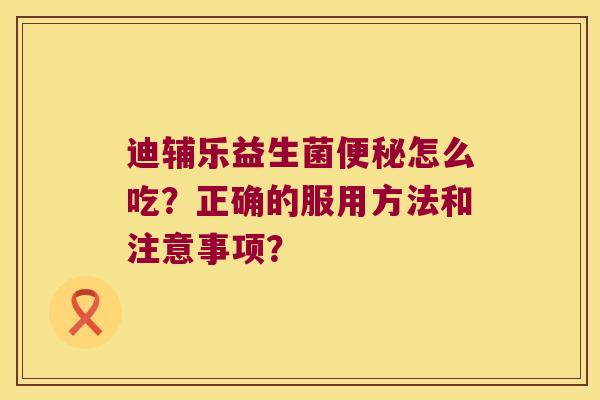 迪辅乐益生菌便秘怎么吃？正确的服用方法和注意事项？