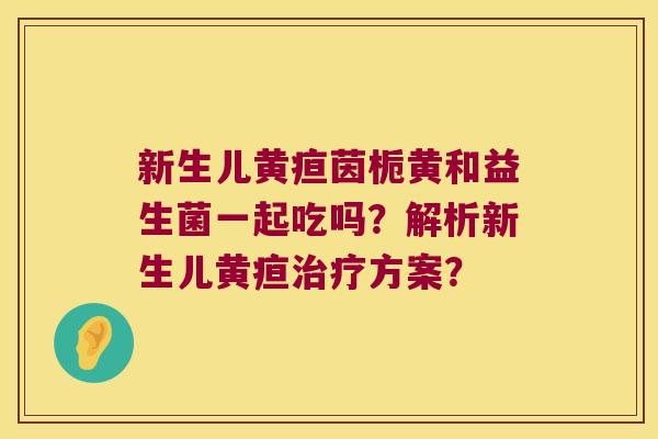 新生儿黄疸茵栀黄和益生菌一起吃吗？解析新生儿黄疸治疗方案？