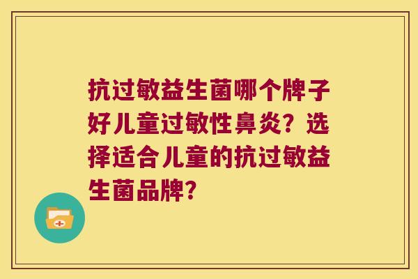 抗过敏益生菌哪个牌子好儿童过敏性鼻炎？选择适合儿童的抗过敏益生菌品牌？