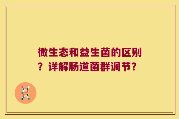 微生态和益生菌的区别？详解肠道菌群调节？