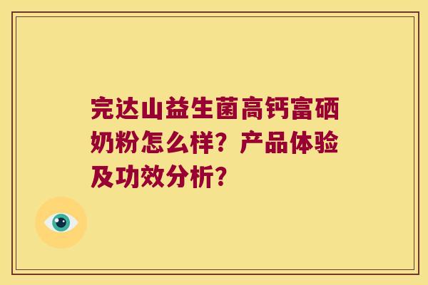 完达山益生菌高钙富硒奶粉怎么样？产品体验及功效分析？