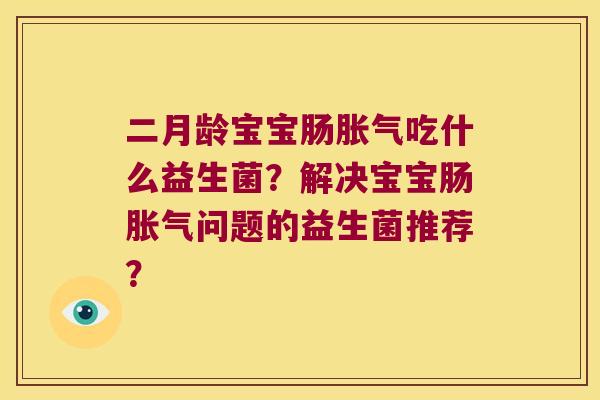 二月龄宝宝肠胀气吃什么益生菌？解决宝宝肠胀气问题的益生菌推荐？