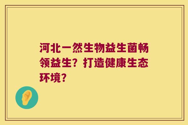 河北一然生物益生菌畅领益生？打造健康生态环境？