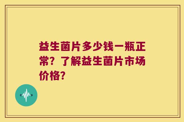 益生菌片多少钱一瓶正常？了解益生菌片市场价格？