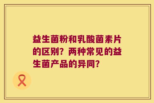 益生菌粉和乳酸菌素片的区别？两种常见的益生菌产品的异同？