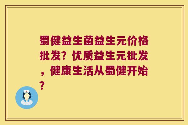 蜀健益生菌益生元价格批发？优质益生元批发，健康生活从蜀健开始？