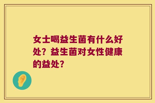 女士喝益生菌有什么好处？益生菌对女性健康的益处？