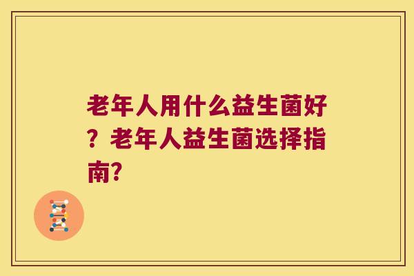 老年人用什么益生菌好？老年人益生菌选择指南？