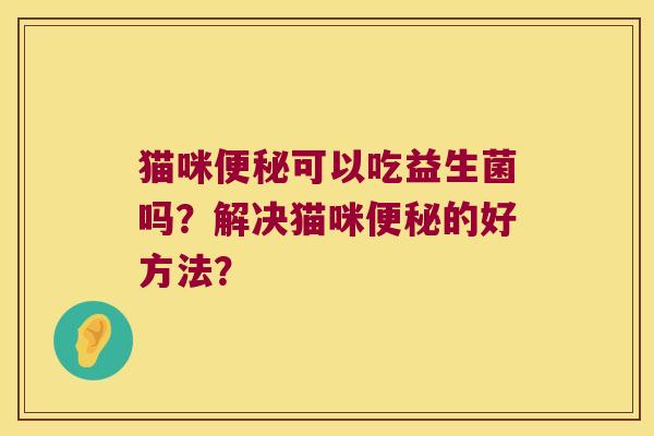 猫咪便秘可以吃益生菌吗？解决猫咪便秘的好方法？