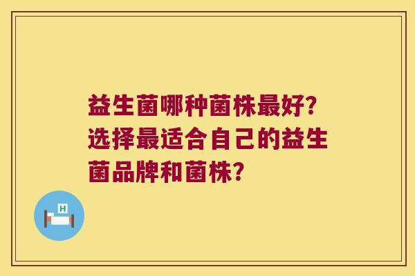 益生菌哪种菌株好?选择适合自己的益生菌品牌和菌株? 益生菌哪种菌株好?选择适合自己的益生菌品牌和菌株?