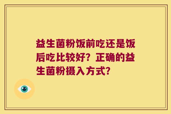 益生菌粉饭前吃还是饭后吃比较好?正确的益生菌粉摄入方式? 益生菌粉饭前吃还是饭后吃比较好?正确的益生菌粉摄入方式?