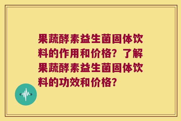 果蔬酵素益生菌固体饮料的作用和价格?了解果蔬酵素益生菌固体饮料的功效和价格? 果蔬酵素益生菌固体饮料的作用和价格?了解果蔬酵素益生菌固体饮料的功效和价格?