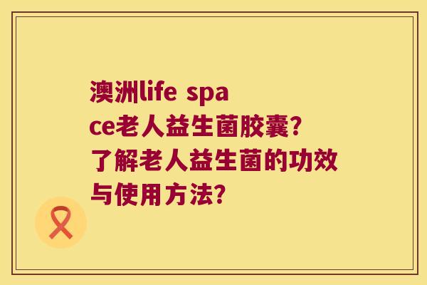 澳洲life space老人益生菌胶囊？了解老人益生菌的功效与使用方法？