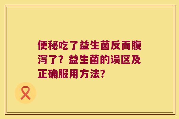 便秘吃了益生菌反而腹泻了？益生菌的误区及正确服用方法？