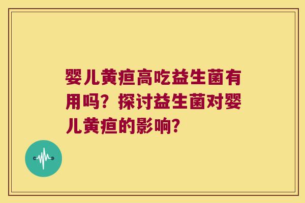 婴儿黄疸高吃益生菌有用吗?探讨益生菌对婴儿黄疸的影响? 婴儿黄疸高吃益生菌有用吗?探讨益生菌对婴儿黄疸的影响?