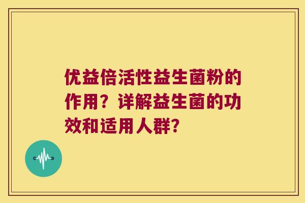 优益倍活性益生菌粉的作用?详解益生菌的功效和适用人群? 优益倍活性益生菌粉的作用?详解益生菌的功效和适用人群?