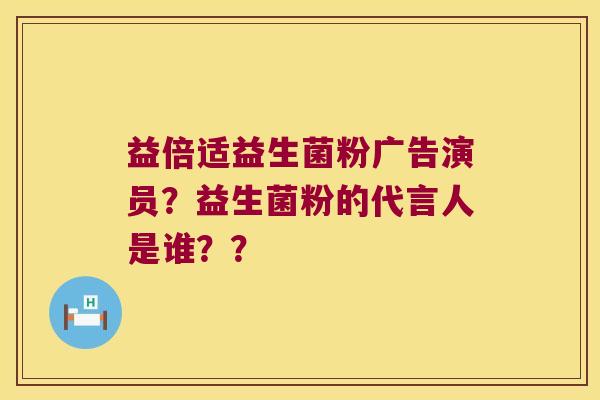 益倍适益生菌粉广告演员？益生菌粉的代言人是谁？？