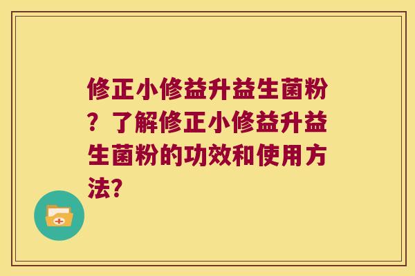 修正小修益升益生菌粉？了解修正小修益升益生菌粉的功效和使用方法？