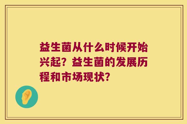 益生菌从什么时候开始兴起？益生菌的发展历程和市场现状？