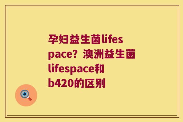 孕妇益生菌lifespace？澳洲益生菌lifespace和b420的区别