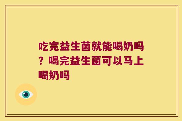 吃完益生菌就能喝奶吗?喝完益生菌可以马上喝奶吗 吃完益生菌就能喝奶吗?喝完益生菌可以马上喝奶吗