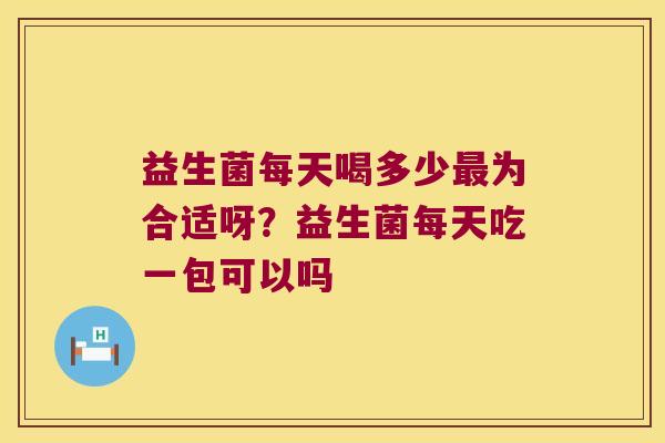 益生菌每天喝多少最为合适呀？益生菌每天吃一包可以吗