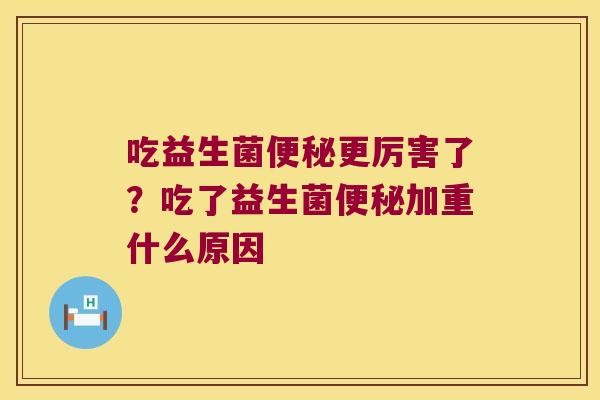 吃益生菌便秘更厉害了？吃了益生菌便秘加重什么原因