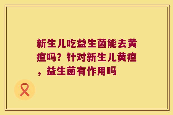 新生儿吃益生菌能去黄疸吗?针对新生儿黄疸,益生菌有作用吗 新生儿吃益生菌能去黄疸吗?针对新生儿黄疸,益生菌有作用吗