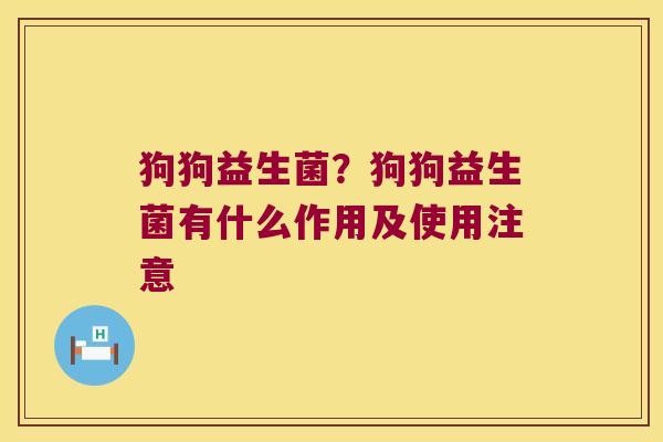 狗狗益生菌?狗狗益生菌有什么作用及使用注意 狗狗益生菌?狗狗益生菌有什么作用及使用注意