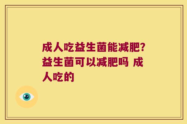成人吃益生菌能减肥？益生菌可以减肥吗 成人吃的