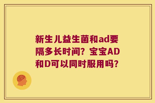 新生儿益生菌和ad要隔多长时间？宝宝AD和D可以同时服用吗？