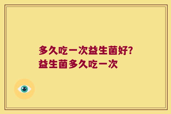 多久吃一次益生菌好?益生菌多久吃一次 多久吃一次益生菌好?益生菌多久吃一次