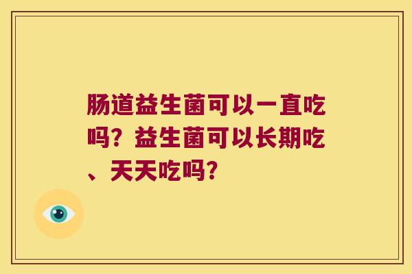 肠道益生菌可以一直吃吗？益生菌可以长期吃、天天吃吗？
