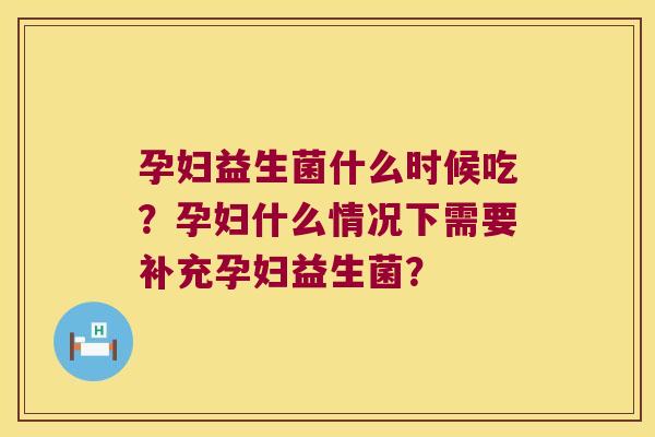 孕妇益生菌什么时候吃？孕妇什么情况下需要补充孕妇益生菌？