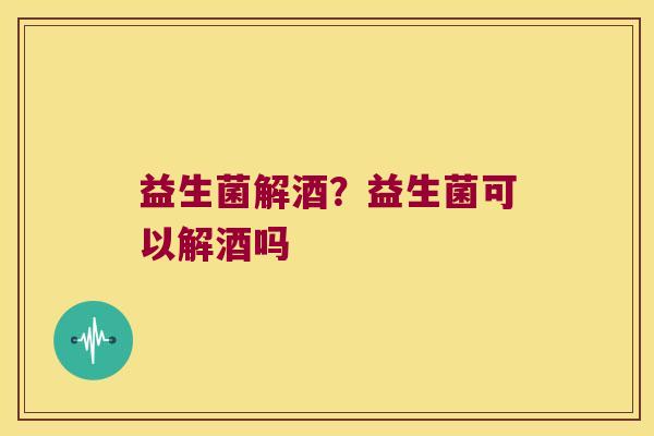 益生菌解酒？益生菌可以解酒吗