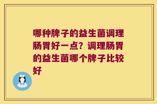 哪种牌子的益生菌调理肠胃好一点？调理肠胃的益生菌哪个牌子比较好