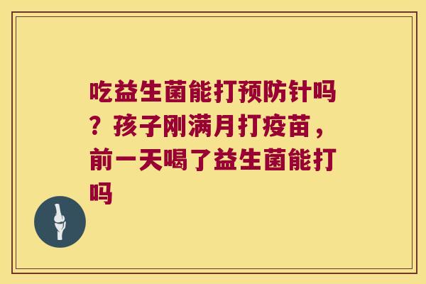 吃益生菌能打预防针吗？孩子刚满月打疫苗，前一天喝了益生菌能打吗