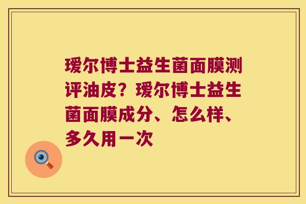 瑷尔博士益生菌面膜测评油皮？瑷尔博士益生菌面膜成分、怎么样、多久用一次