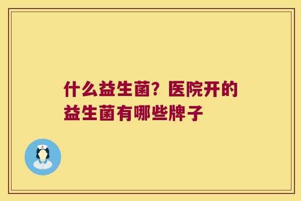 什么益生菌？医院开的益生菌有哪些牌子