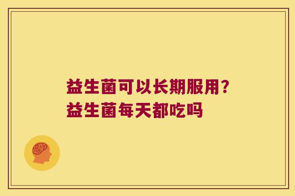 益生菌可以长期服用？益生菌每天都吃吗