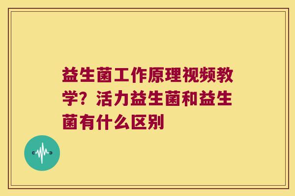 益生菌工作原理视频教学？活力益生菌和益生菌有什么区别