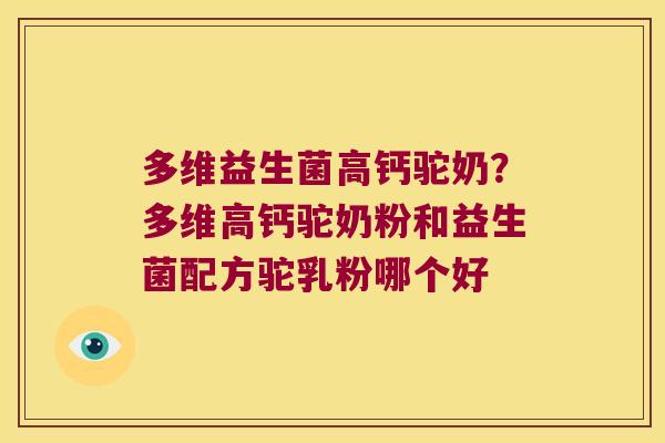 多维益生菌高钙驼奶?多维高钙驼奶粉和益生菌配方驼乳粉哪个好 多维益生菌高钙驼奶?多维高钙驼奶粉和益生菌配方驼乳粉哪个好